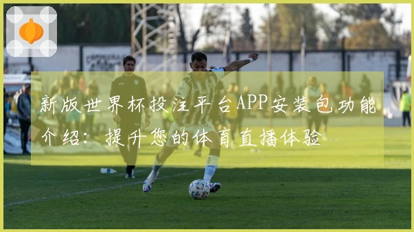 新版世界杯投注平台APP安装包功能介绍：提升您的体育直播体验