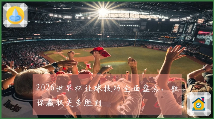 2026世界杯让球技巧全面盘点，教你赢取更多胜利
