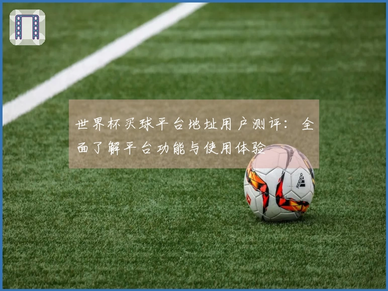 世界杯买球平台地址用户测评：全面了解平台功能与使用体验