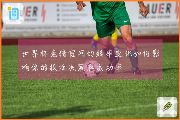 世界杯竞猜官网的赔率变化如何影响你的投注决策和成功率
