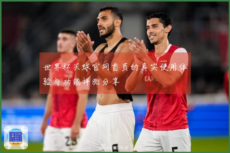 世界杯买球官网首页的真实使用体验与功能评测分享