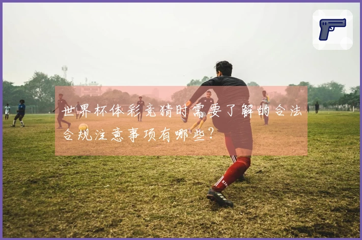 世界杯体彩竞猜时需要了解的合法合规注意事项有哪些？