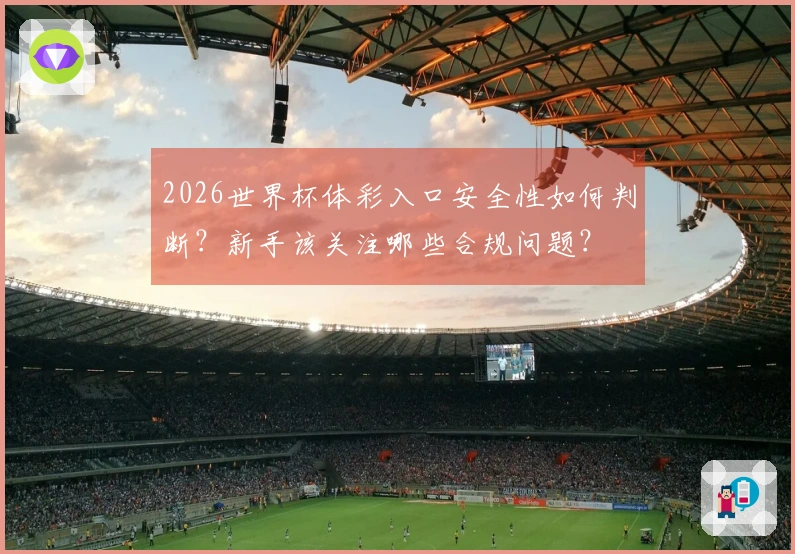 2026世界杯体彩入口安全性如何判断？新手该关注哪些合规问题？