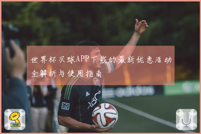 世界杯买球APP下载的最新优惠活动全解析与使用指南