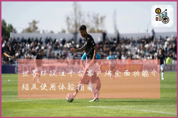 世界杯投注平台客户端全面功能介绍及使用体验指南