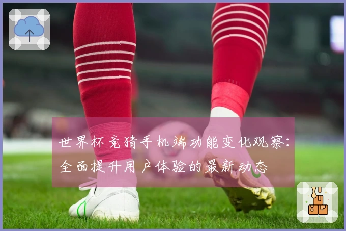 世界杯竞猜手机端功能变化观察：全面提升用户体验的最新动态