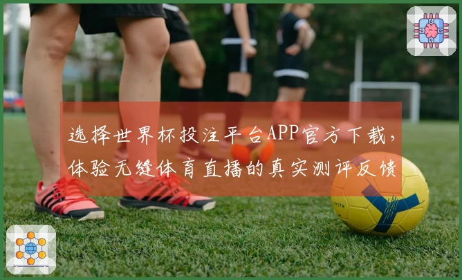 选择世界杯投注平台APP官方下载，体验无缝体育直播的真实测评反馈