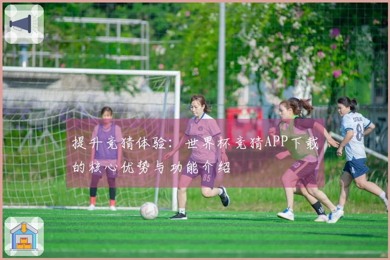 提升竞猜体验:世界杯竞猜APP下载的核心优势与功能介绍