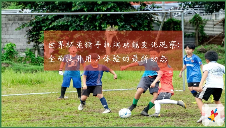 世界杯竞猜手机端功能变化观察：全面提升用户体验的最新动态