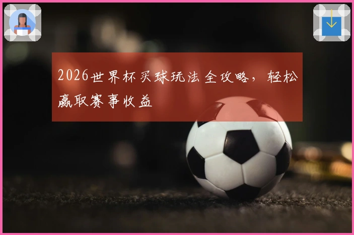 2026世界杯买球玩法全攻略，轻松赢取赛事收益
