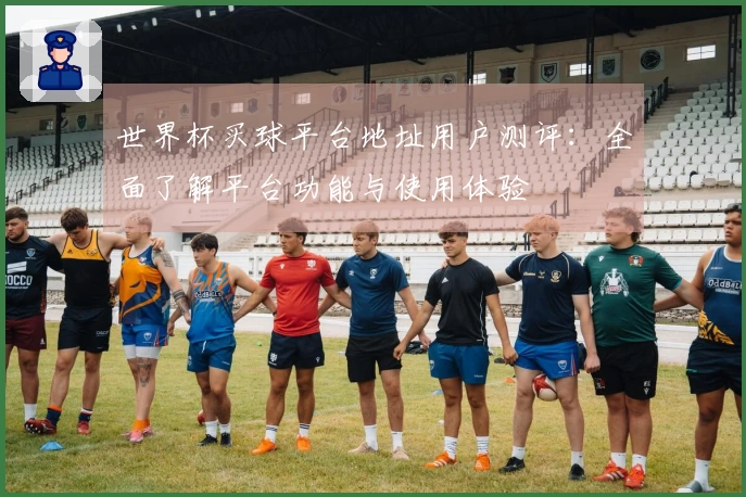 世界杯买球平台地址用户测评:全面了解平台功能与使用体验